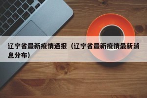 辽宁省最新疫情通报（辽宁省最新疫情最新消息分布）