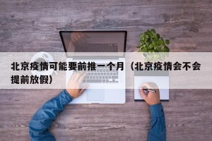 北京疫情可能要前推一个月（北京疫情会不会提前放假）