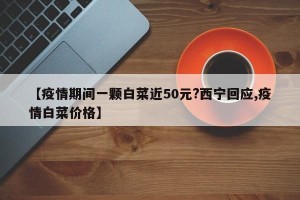 【疫情期间一颗白菜近50元?西宁回应,疫情白菜价格】