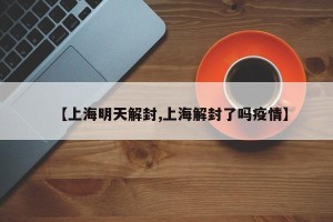 【上海明天解封,上海解封了吗疫情】