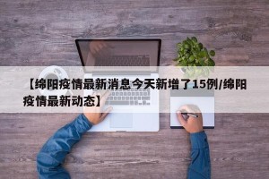 【绵阳疫情最新消息今天新增了15例/绵阳疫情最新动态】
