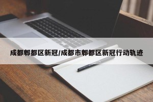 成都郫都区新冠/成都市郫都区新冠行动轨迹