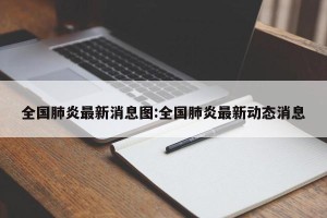 全国肺炎最新消息图:全国肺炎最新动态消息