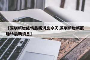 【深圳新增疫情最新消息今天,深圳新增新冠确诊最新消息】