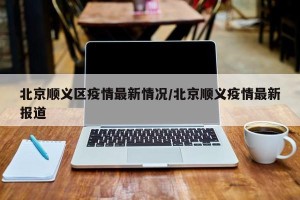 北京顺义区疫情最新情况/北京顺义疫情最新报道