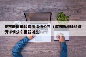 陕西新增确诊病例详情公布（陕西新增确诊病例详情公布最新消息）
