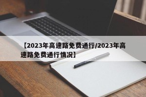 【2023年高速路免费通行/2023年高速路免费通行情况】