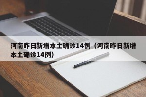 河南昨日新增本土确诊14例（河南昨日新增本土确诊14例）