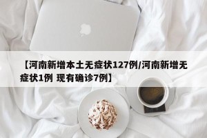 【河南新增本土无症状127例/河南新增无症状1例 现有确诊7例】