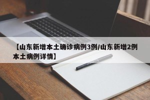 【山东新增本土确诊病例3例/山东新增2例本土病例详情】