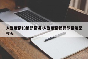 大连疫情的最新情况:大连疫情最新数据消息今天