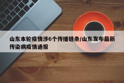 山东本轮疫情涉6个传播链条/山东发布最新传染病疫情通报