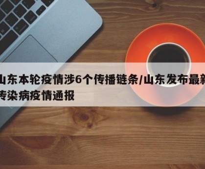 山东本轮疫情涉6个传播链条/山东发布最新传染病疫情通报