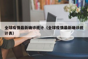 全球疫情最新确诊统计（全球疫情最新确诊统计表）
