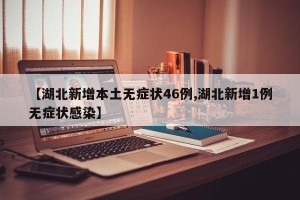【湖北新增本土无症状46例,湖北新增1例无症状感染】