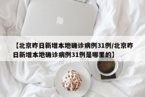 【北京昨日新增本地确诊病例31例/北京昨日新增本地确诊病例31例是哪里的】