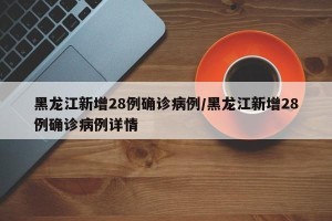 黑龙江新增28例确诊病例/黑龙江新增28例确诊病例详情