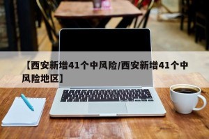【西安新增41个中风险/西安新增41个中风险地区】
