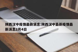 陕西汉中疫情最新消息:陕西汉中最新疫情最新消息2月4日