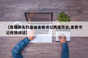 【疫情源头仍是谜省委书记两度开会,省委书记疫情讲话】