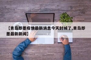 【青岛即墨疫情最新消息今天封城了,青岛即墨最新新闻】