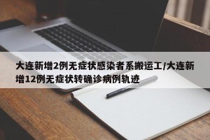 大连新增2例无症状感染者系搬运工/大连新增12例无症状转确诊病例轨迹
