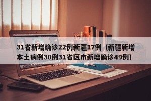 31省新增确诊22例新疆17例（新疆新增本土病例30例31省区市新增确诊49例）