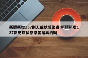 新疆新增137例无症状感染者:新疆新增137例无症状感染者是真的吗
