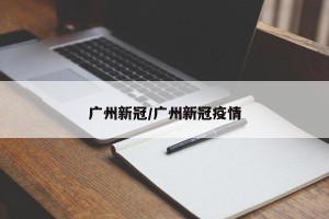 广州新冠/广州新冠疫情