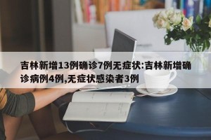 吉林新增13例确诊7例无症状:吉林新增确诊病例4例,无症状感染者3例