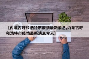 【内蒙古呼和浩特市疫情最新消息,内蒙古呼和浩特市疫情最新消息今天】