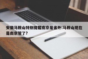 安徽马鞍山特别提醒南京是省外:马鞍山现在是南京管了?