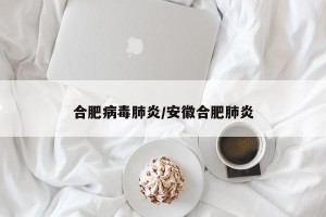 合肥病毒肺炎/安徽合肥肺炎
