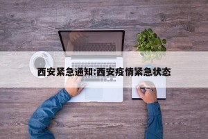 西安紧急通知:西安疫情紧急状态