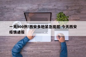 一天900例!西安多地紧急提醒:今天西安疫情通报