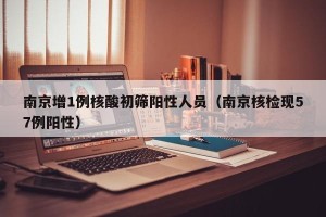 南京增1例核酸初筛阳性人员（南京核检现57例阳性）