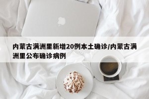 内蒙古满洲里新增20例本土确诊/内蒙古满洲里公布确诊病例