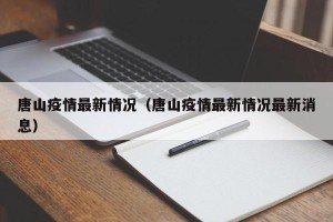 唐山疫情最新情况（唐山疫情最新情况最新消息）
