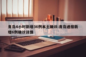 青岛4小时新增36例本土确诊:青岛通报新增6例确诊详情