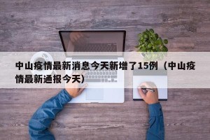 中山疫情最新消息今天新增了15例（中山疫情最新通报今天）