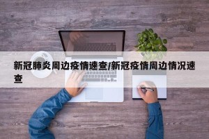 新冠肺炎周边疫情速查/新冠疫情周边情况速查