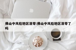 佛山中风险地区清零:佛山中风险地区清零了吗