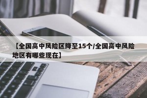 【全国高中风险区降至15个/全国高中风险地区有哪些现在】