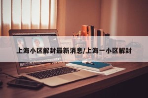 上海小区解封最新消息/上海一小区解封