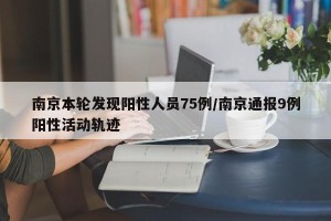 南京本轮发现阳性人员75例/南京通报9例阳性活动轨迹