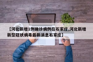 【河北新增1例确诊病例在石家庄,河北新增新型冠状病毒最新消息石家庄】