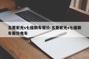 五菱宏光s七座新车报价:五菱宏光s七座新车报价电车