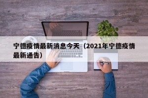 宁德疫情最新消息今天（2021年宁德疫情最新通告）