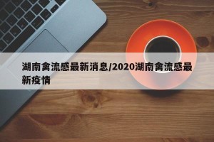 湖南禽流感最新消息/2020湖南禽流感最新疫情