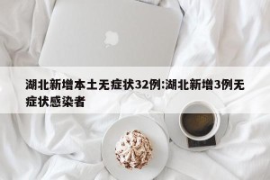 湖北新增本土无症状32例:湖北新增3例无症状感染者